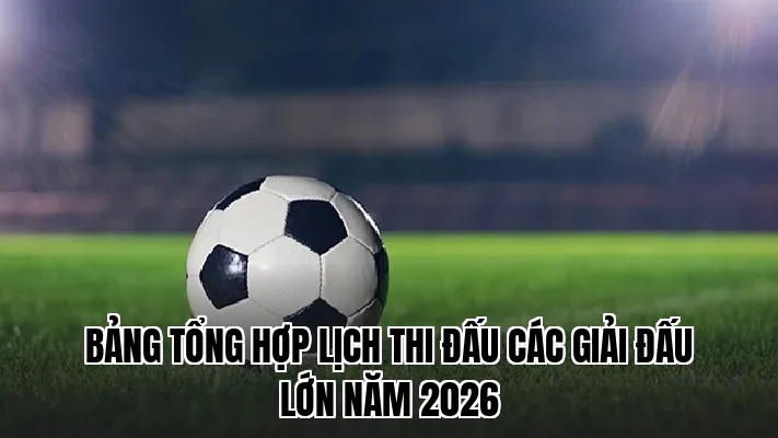 Bảng tổng hợp lịch thi đấu các giải đấu lớn năm 2026
