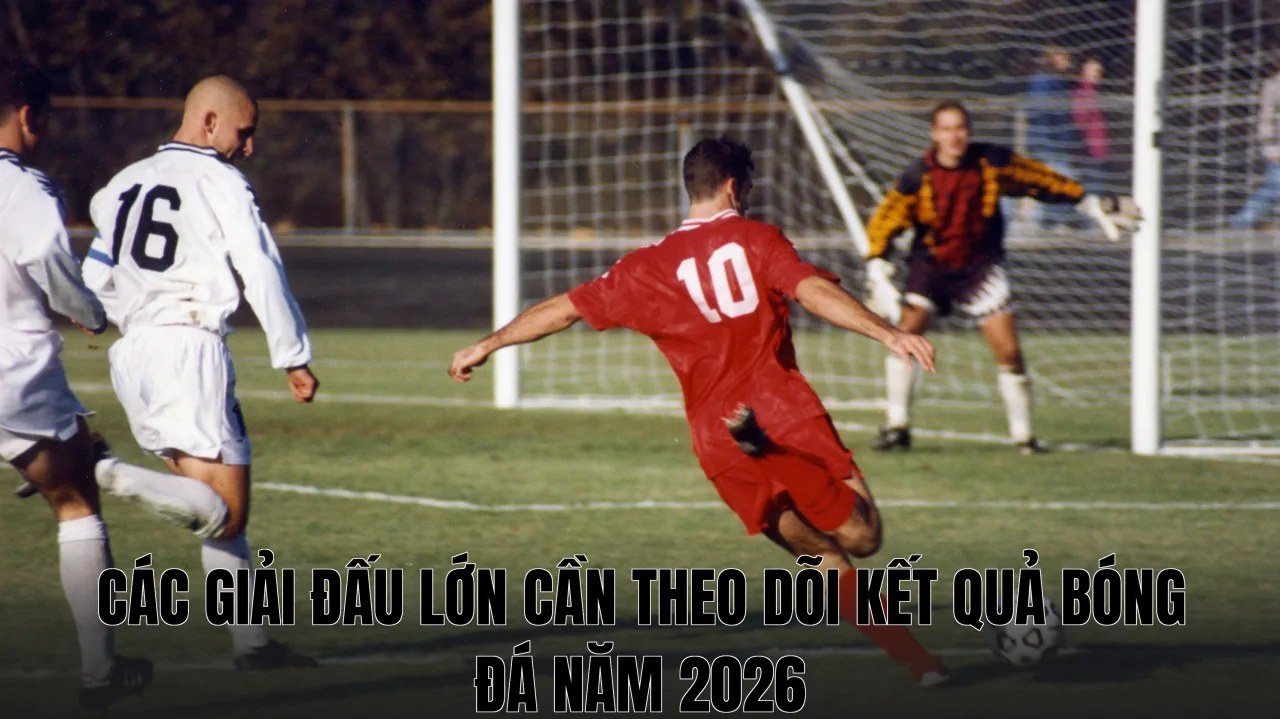 Các giải đấu lớn cần theo dõi kết quả bóng đá năm 2026