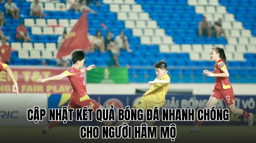 Cập nhật kết quả bóng đá nhanh chóng cho người hâm mộ