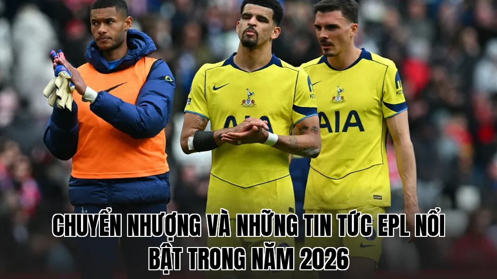 Chuyển nhượng và những tin tức EPL nổi bật trong năm 2026