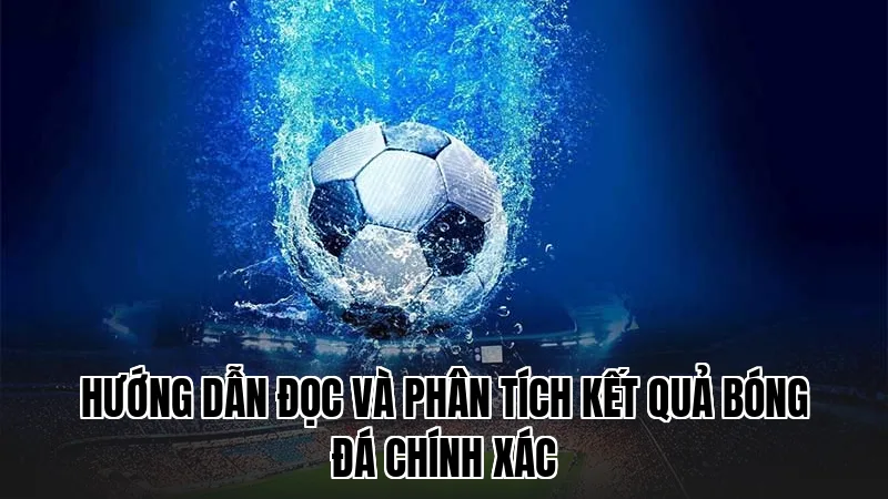 Hướng dẫn đọc và phân tích kết quả bóng đá chính xác