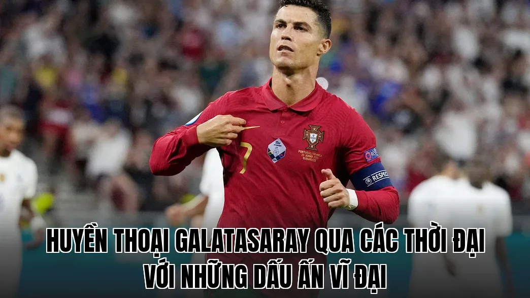 Huyền thoại Galatasaray qua các thời đại với những dấu ấn vĩ đại
