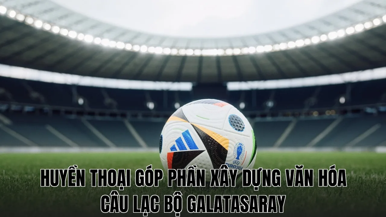 Huyền thoại góp phần xây dựng văn hóa câu lạc bộ Galatasaray