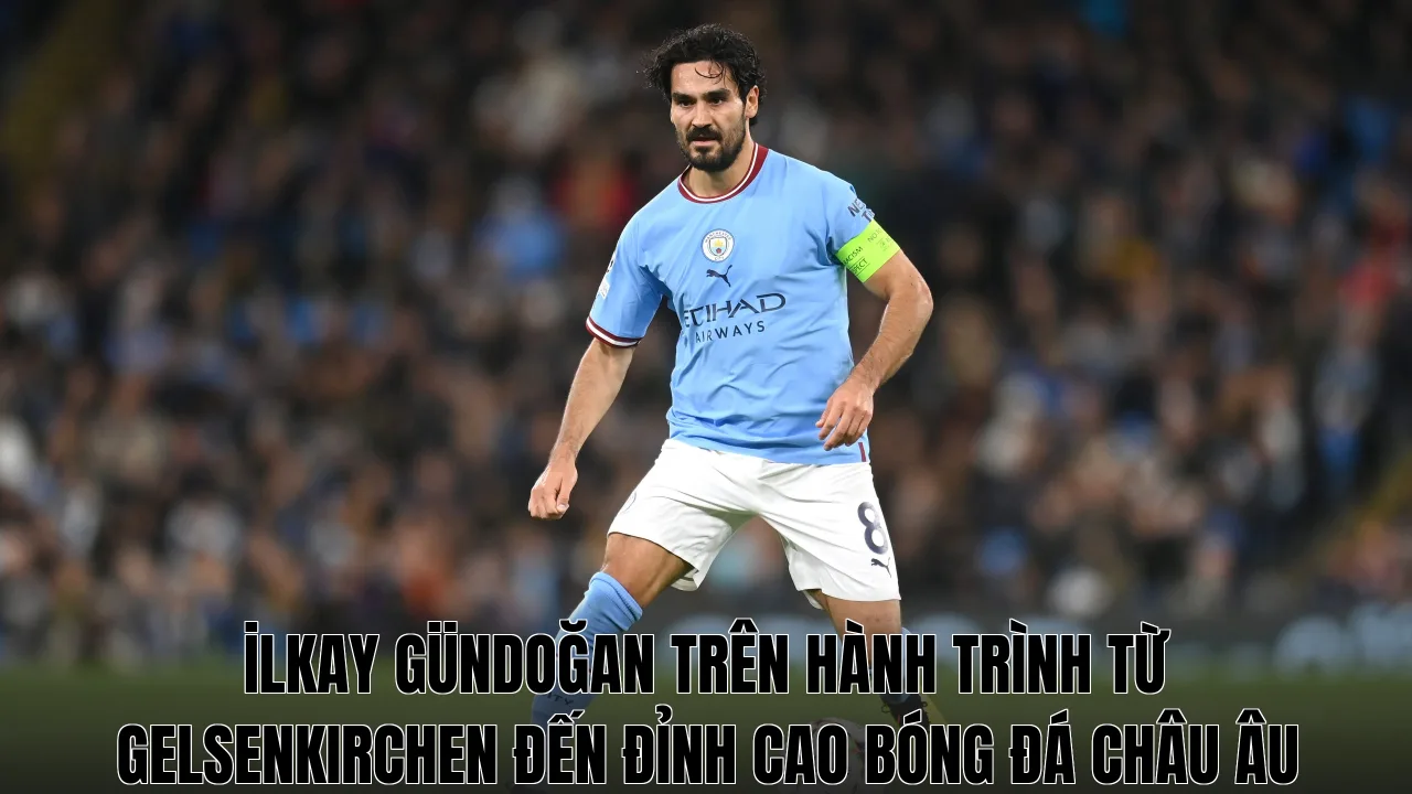İlkay Gündoğan trên hành trình từ Gelsenkirchen đến đỉnh cao bóng đá châu Âu