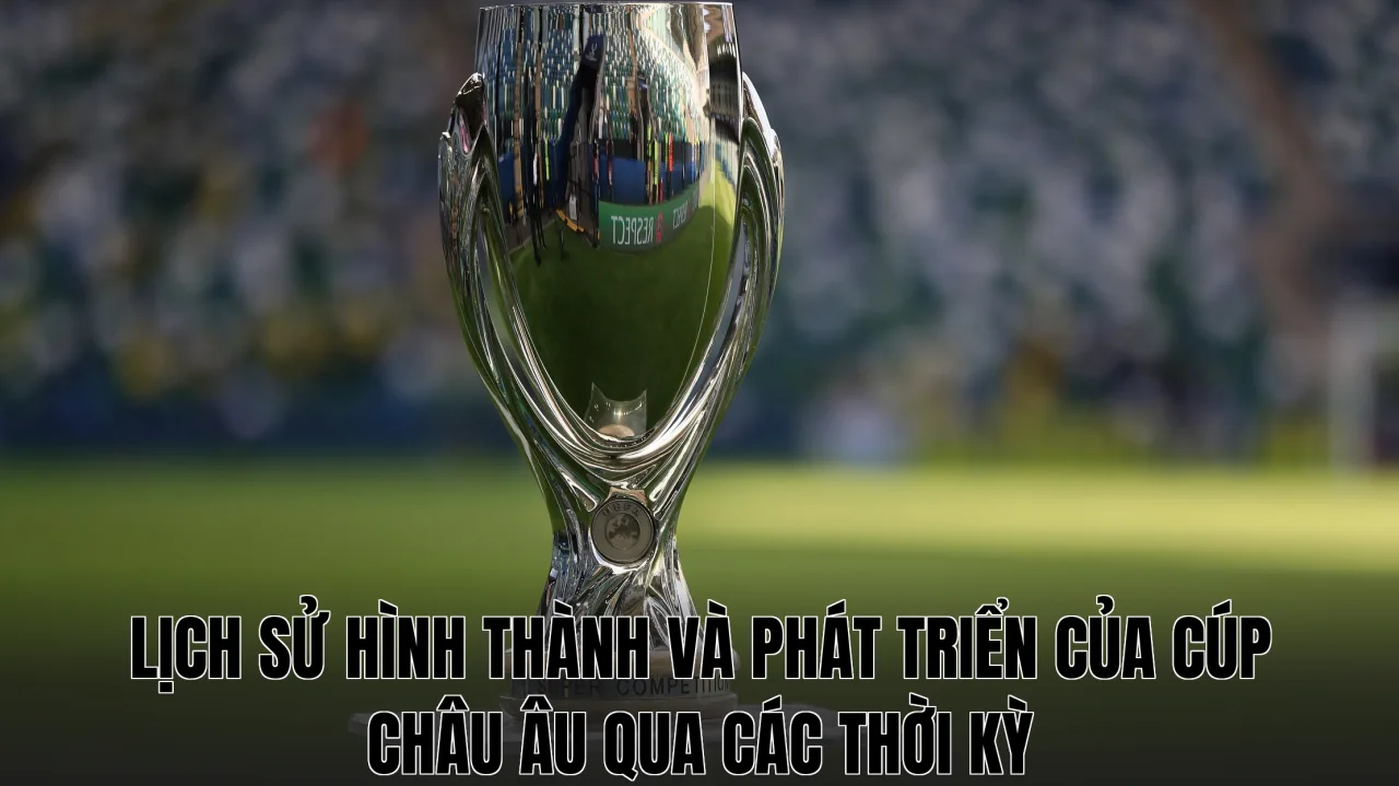 Lịch sử hình thành và phát triển của Cúp châu Âu qua các thời kỳ