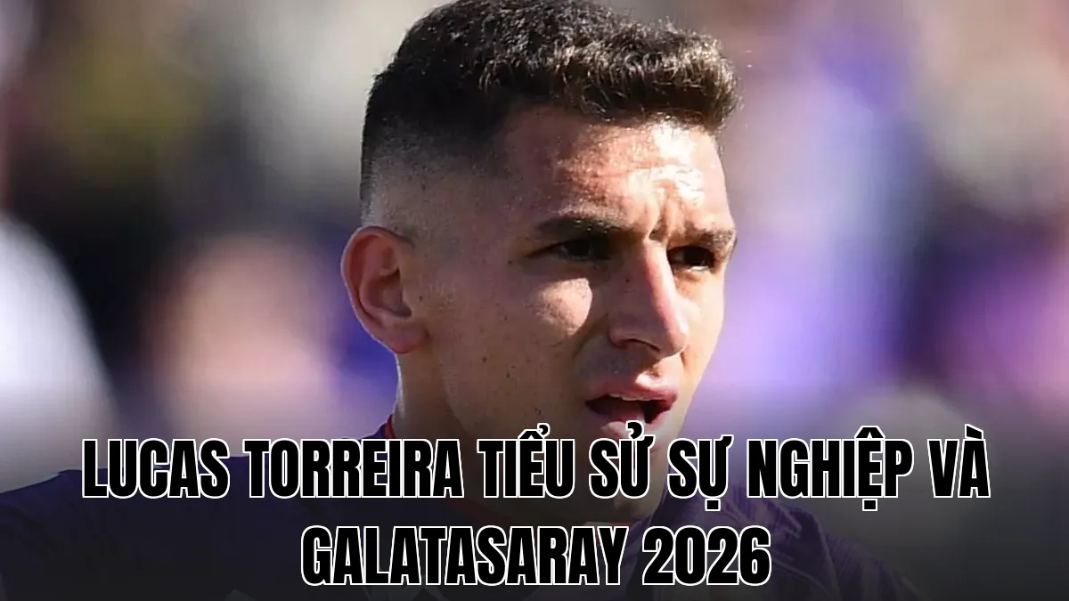 LUCAS TORREIRA TIỂU SỬ SỰ NGHIỆP VÀ GALATASARAY 2026