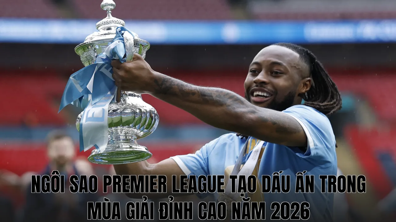 Ngôi sao Premier League tạo dấu ấn trong mùa giải đỉnh cao năm 2026