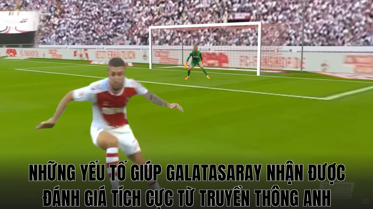 Những yếu tố giúp Galatasaray nhận được đánh giá tích cực từ truyền thông Anh