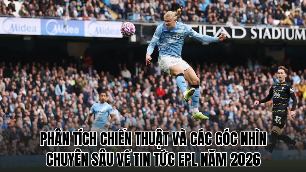 Phân tích chiến thuật và các góc nhìn chuyên sâu về tin tức EPL năm 2026