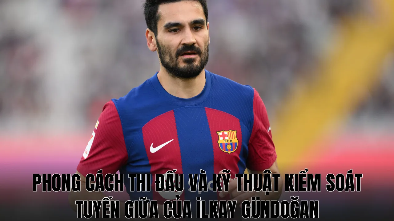 Phong cách thi đấu và kỹ thuật kiểm soát tuyến giữa của İlkay Gündoğan