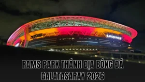 RAMS PARK THÁNH ĐỊA BÓNG ĐÁ GALATASARAY 2026