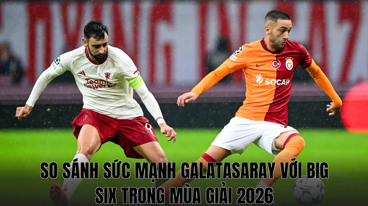 So sánh sức mạnh Galatasaray với Big Six trong mùa giải 2026