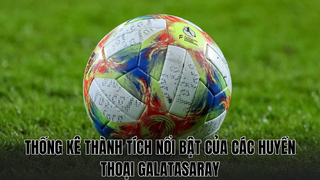 Thống kê thành tích nổi bật của các huyền thoại Galatasaray