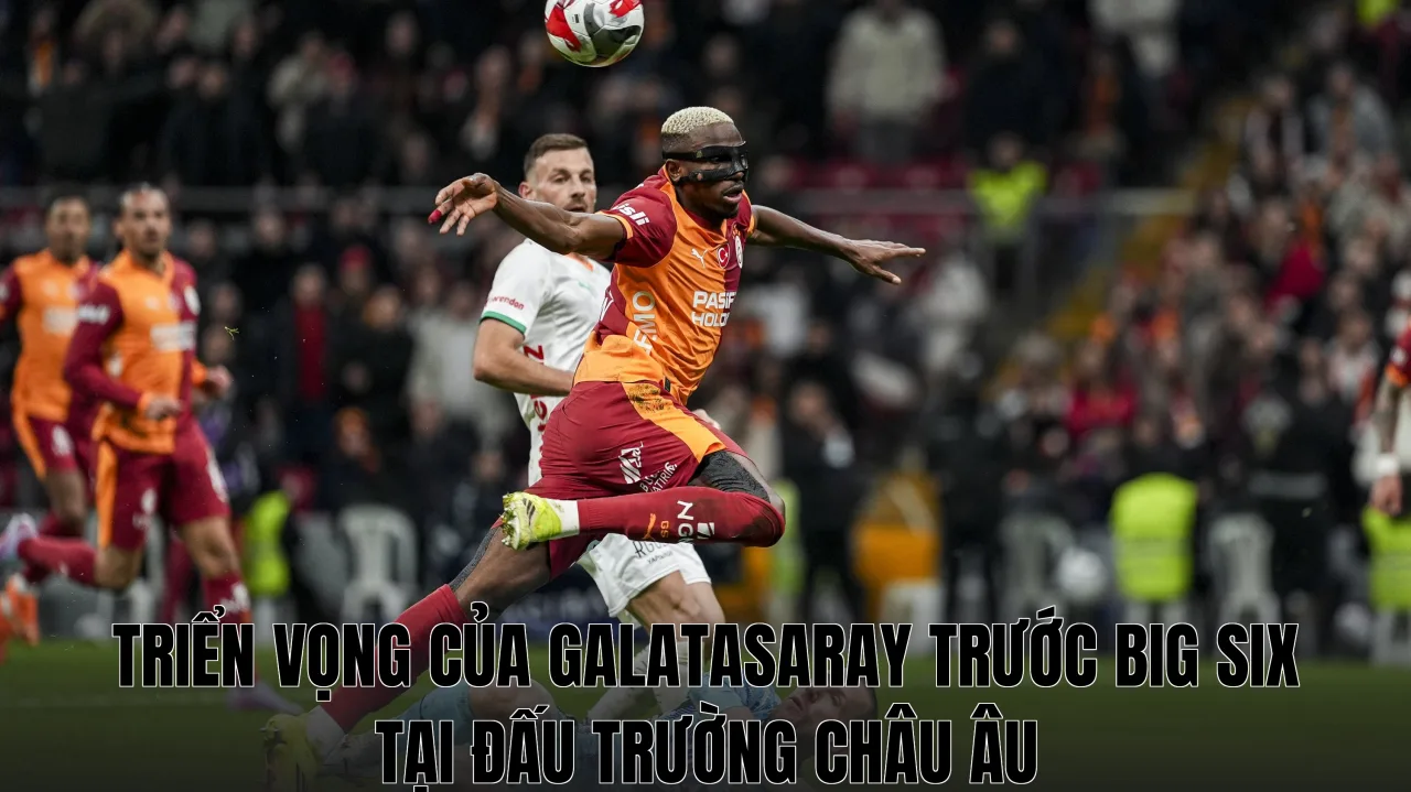 Triển vọng của Galatasaray trước Big Six tại đấu trường châu Âu