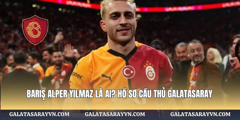 Barış Alper Yılmaz Là Ai? Hồ Sơ Cầu Thủ Galatasaray