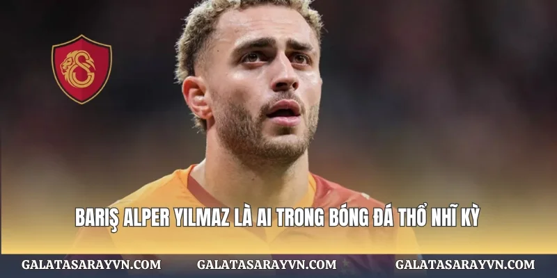 Barış Alper Yılmaz là ai trong bóng đá Thổ Nhĩ Kỳ