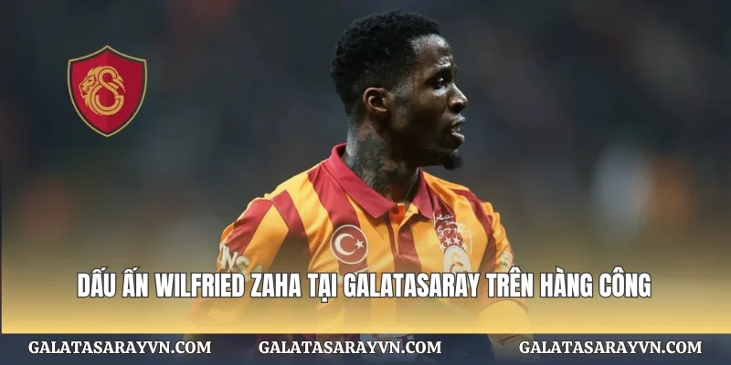 Dấu ấn Wilfried Zaha tại Galatasaray trên hàng công