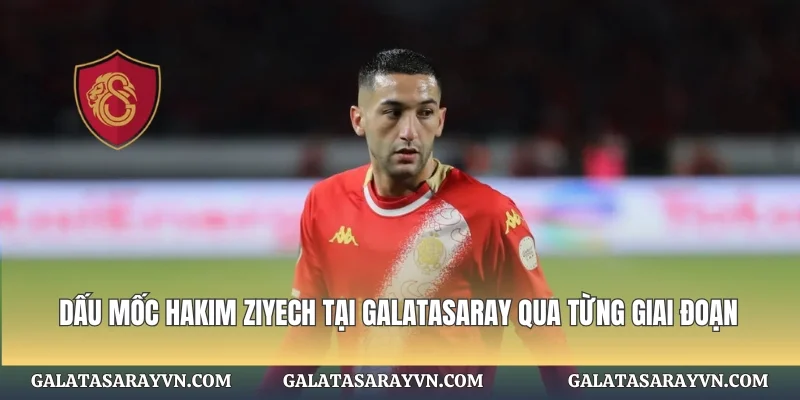 Dấu mốc Hakim Ziyech tại Galatasaray qua từng giai đoạn