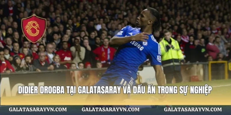 Didier Drogba Tại Galatasaray Và Dấu Ấn Trong Sự Nghiệp
