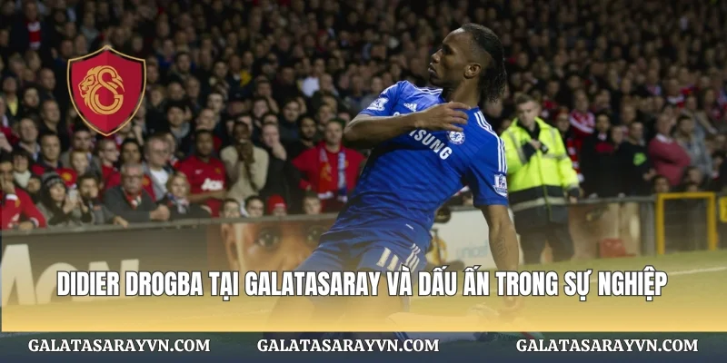 Didier Drogba Tại Galatasaray Và Dấu Ấn Trong Sự Nghiệp