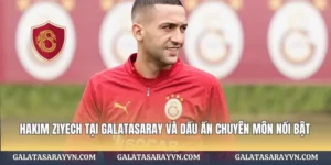 Hakim Ziyech tại Galatasaray Và Dấu Ấn Chuyên Môn Nổi Bật