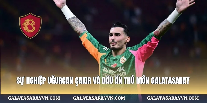 Sự Nghiệp Uğurcan Çakır Và Dấu Ấn Thủ Môn Galatasaray