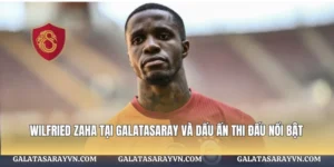 Wilfried Zaha tại Galatasaray Và Dấu Ấn Thi Đấu Nổi Bật