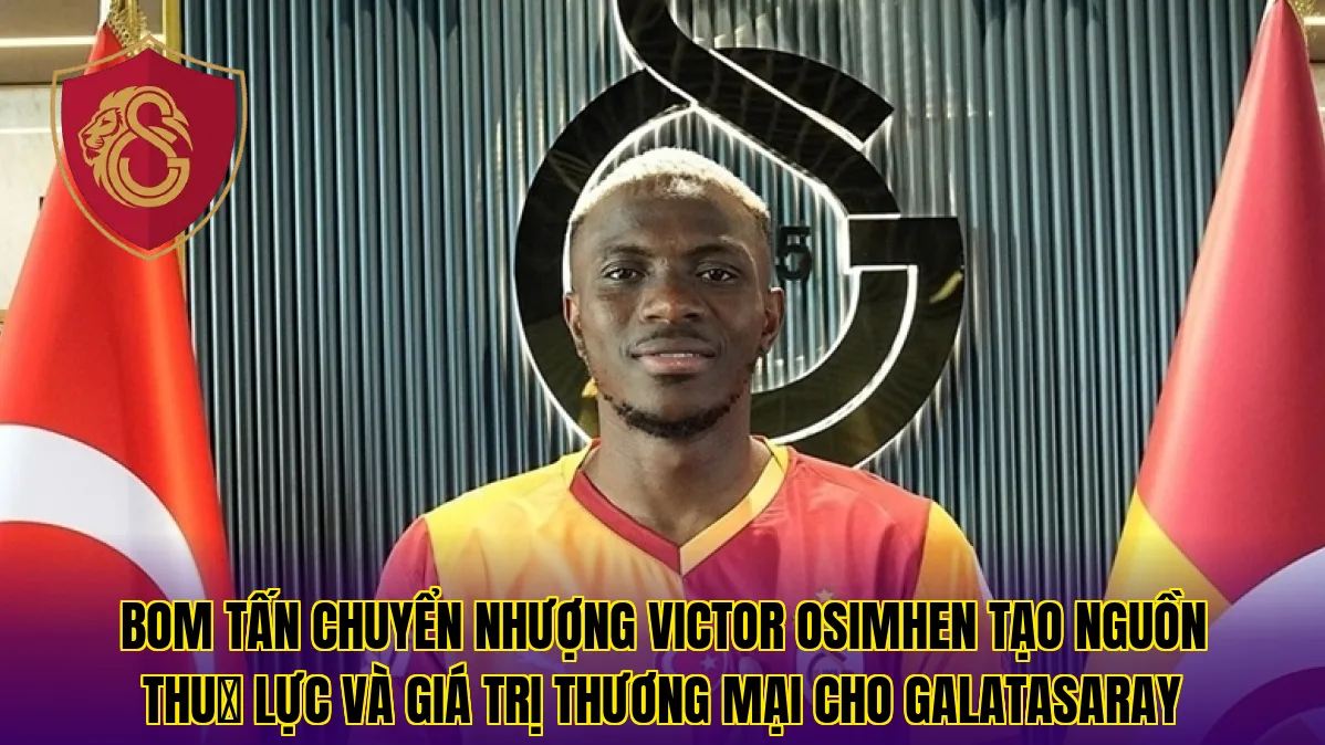 Bom tấn chuyển nhượng Victor Osimhen tạo nguồn thu主 lực và giá trị thương mại cho Galatasaray