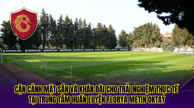 Cận cảnh mặt sân và khán đài cho trải nghiệm thực tế tại trung tâm huấn luyện Florya Metin Oktay