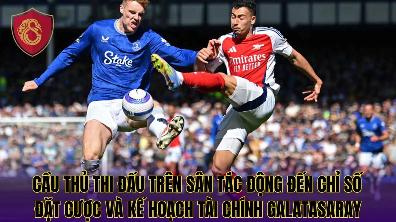 Cầu thủ thi đấu trên sân tác động đến chỉ số đặt cược và kế hoạch tài chính Galatasaray