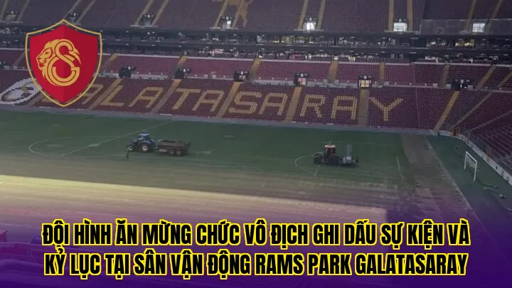 Đội hình ăn mừng chức vô địch ghi dấu sự kiện và kỷ lục tại sân vận động Rams Park Galatasaray