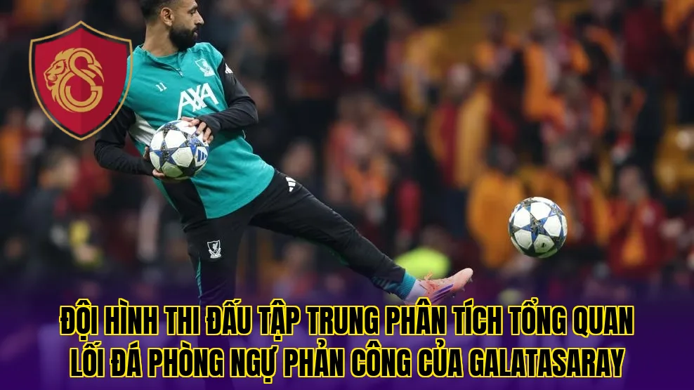 Đội hình thi đấu tập trung phân tích tổng quan lối đá phòng ngự phản công của Galatasaray