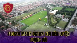 FLORYA METIN OKTAY: NƠI RÈN LUYỆN TƯỢNG ĐÀI