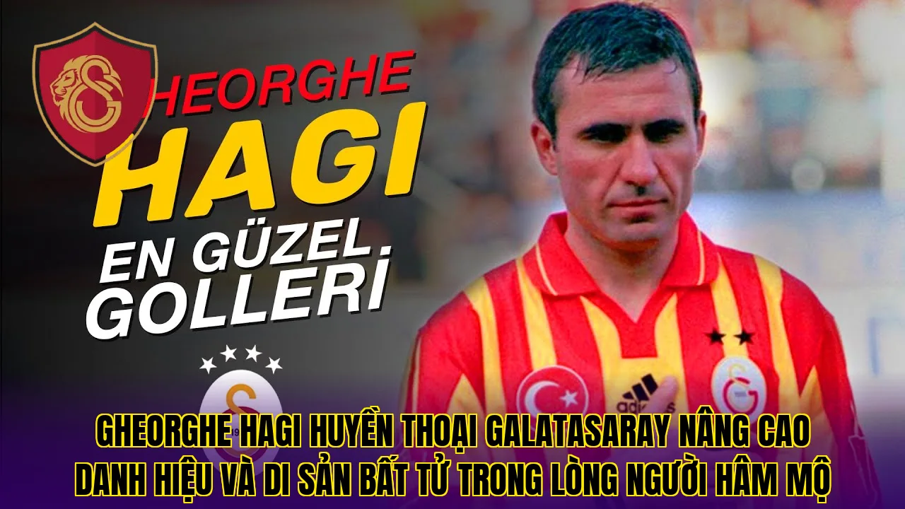 Gheorghe Hagi huyền thoại Galatasaray nâng cao danh hiệu và di sản bất tử trong lòng người hâm mộ