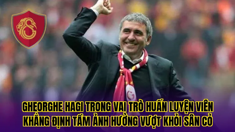 Gheorghe Hagi trong vai trò huấn luyện viên khẳng định tầm ảnh hưởng vượt khỏi sân cỏ