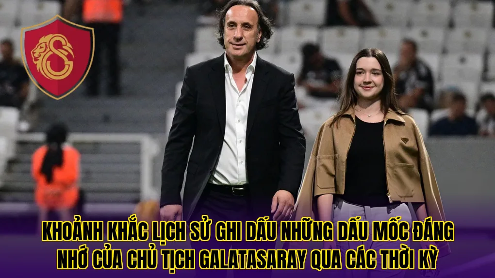 Khoảnh khắc lịch sử ghi dấu những dấu mốc đáng nhớ của chủ tịch Galatasaray qua các thời kỳ