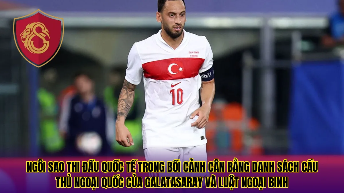 Ngôi sao thi đấu quốc tế trong bối cảnh cân bằng danh sách cầu thủ ngoại quốc của Galatasaray và luật ngoại binh