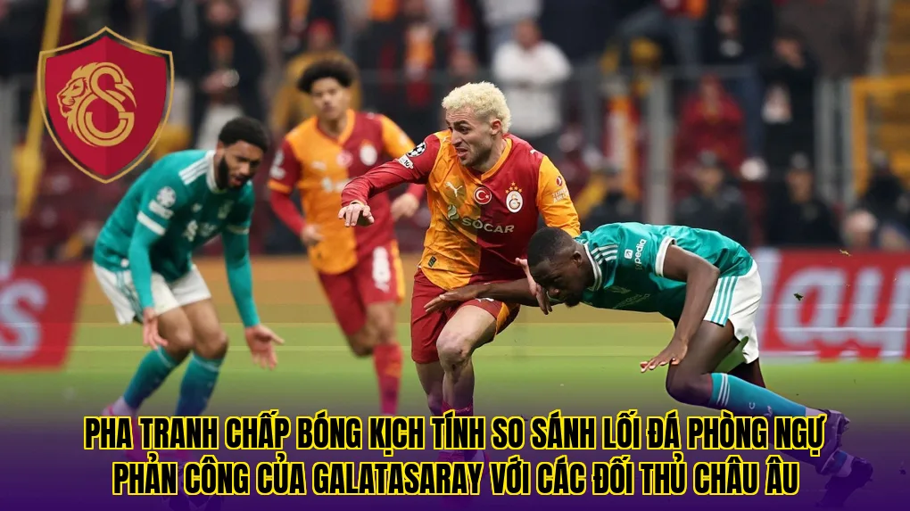 Pha tranh chấp bóng kịch tính so sánh lối đá phòng ngự phản công của Galatasaray với các đối thủ châu Âu