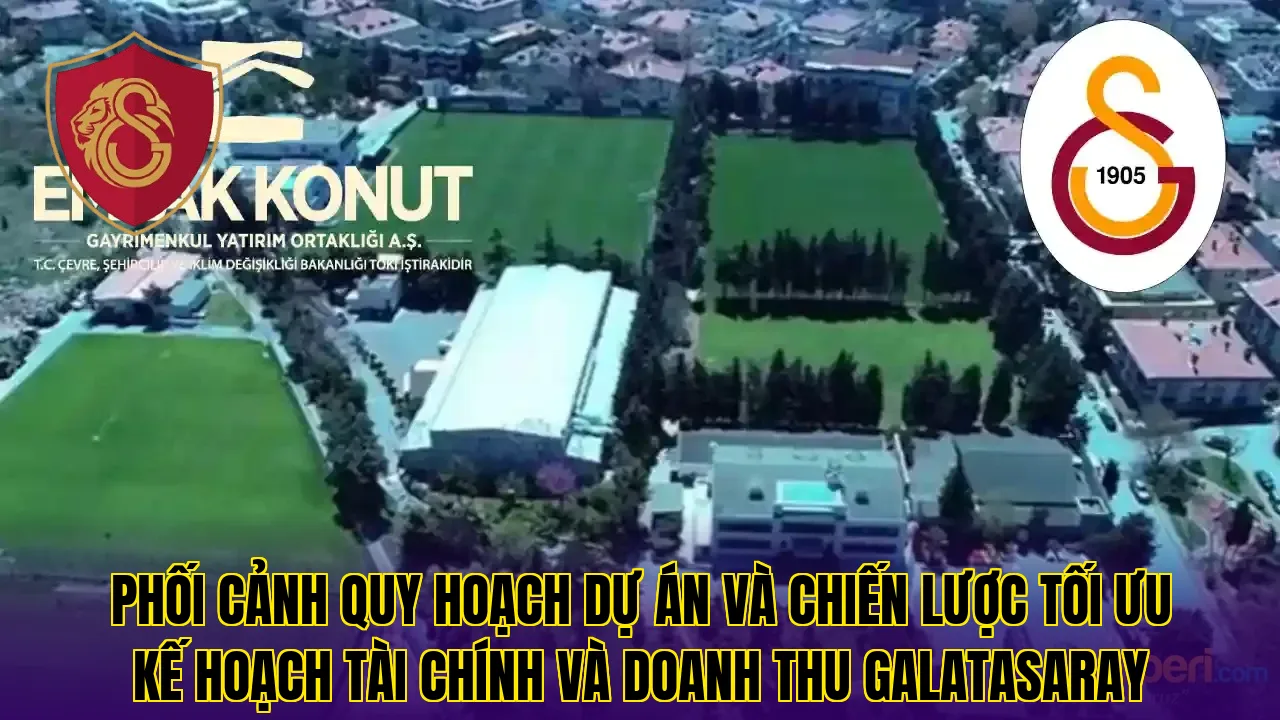 Phối cảnh quy hoạch dự án và chiến lược tối ưu kế hoạch tài chính và doanh thu Galatasaray