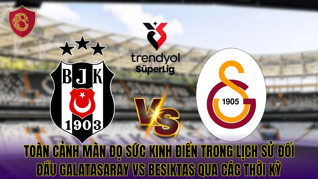 Toàn cảnh màn đọ sức kinh điển trong lịch sử đối đầu Galatasaray VS Besiktas qua các thời kỳ