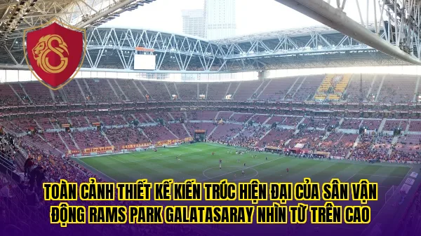Toàn cảnh thiết kế kiến trúc hiện đại của sân vận động Rams Park Galatasaray nhìn từ trên cao